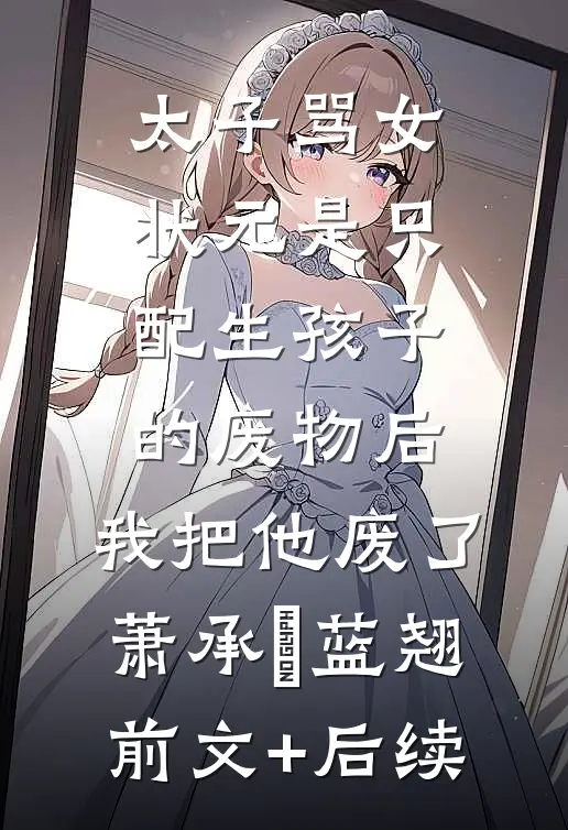 太子骂女状元是只配生孩子的废物后，我把他废了萧承璟蓝翘前文+后续