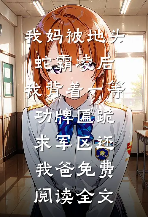 我妈被地头蛇霸凌后，我背着一等功牌匾跪求军区还我爸免费阅读全文