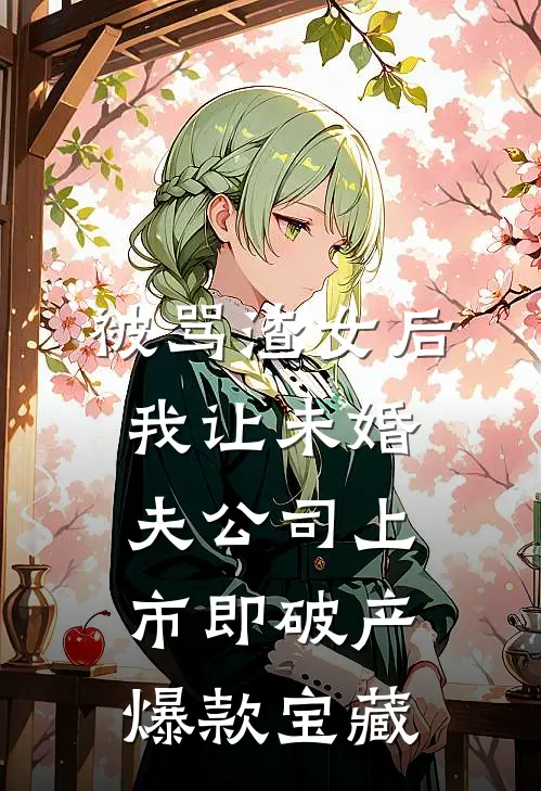 被骂渣女后，我让未婚夫公司上市即破产爆款宝藏