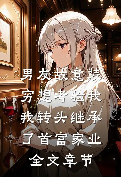 男友故意装穷想考验我，我转头继承了首富家业全文章节
