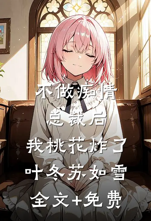 不做痴情总裁后，我桃花炸了叶冬苏如雪全文+免费