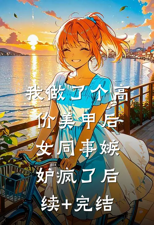 我做了个高价美甲后，女同事嫉妒疯了后续+完结