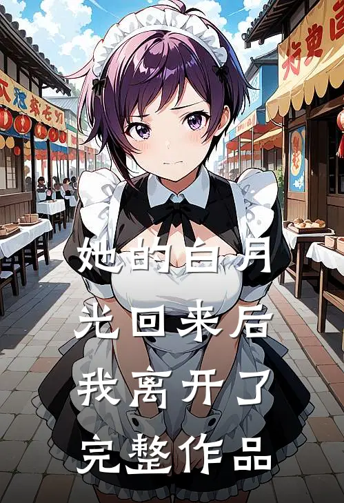 她的白月光回来后，我离开了完整作品