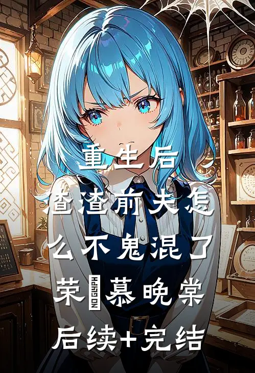 重生后，渣渣前夫怎么不鬼混了荣璟慕晚棠后续+完结