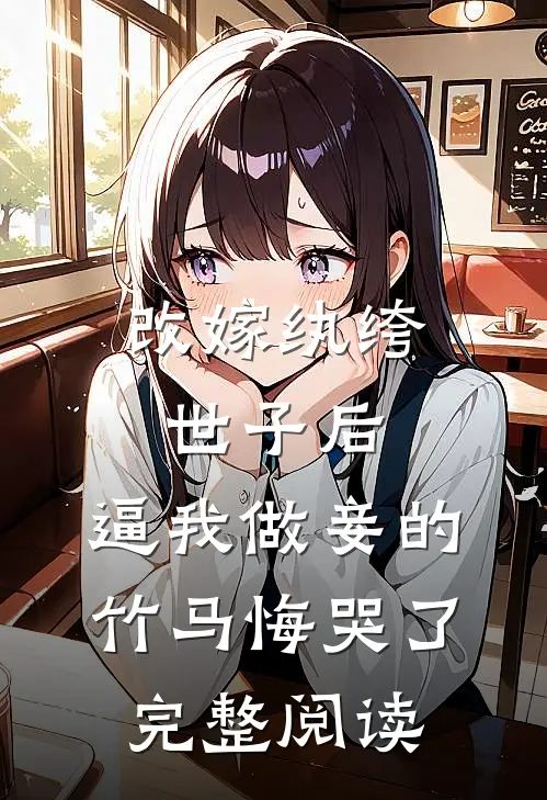 改嫁纨绔世子后，逼我做妾的竹马悔哭了完整阅读