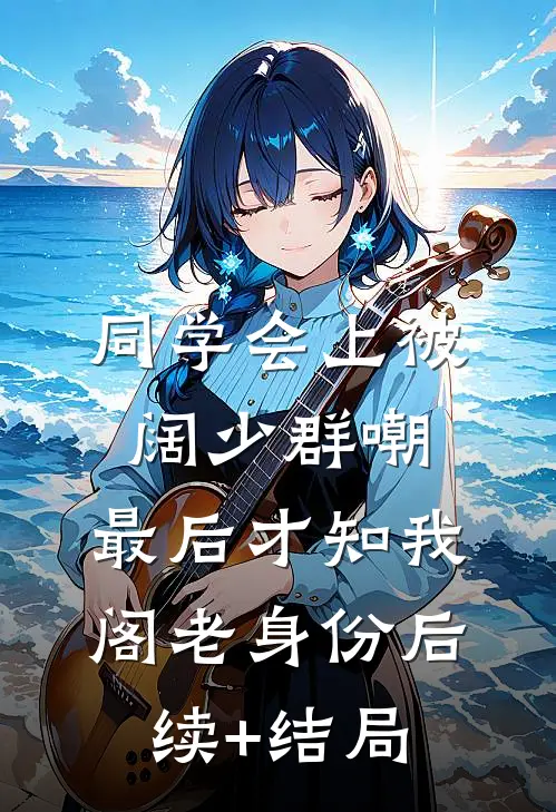 同学会上被阔少群嘲，最后才知我阁老身份后续+结局