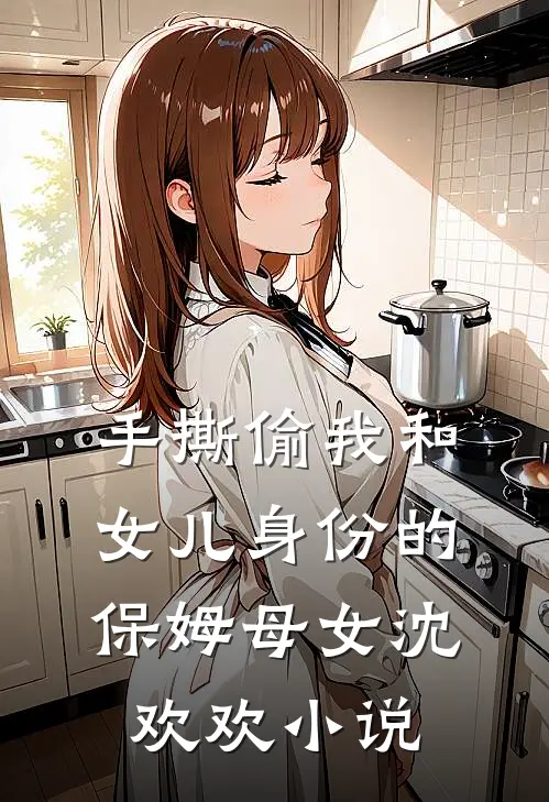手撕偷我和女儿身份的保姆母女沈欢欢小说