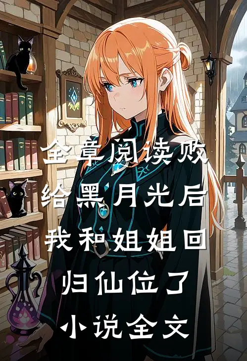 全章阅读败给黑月光后，我和姐姐回归仙位了小说全文