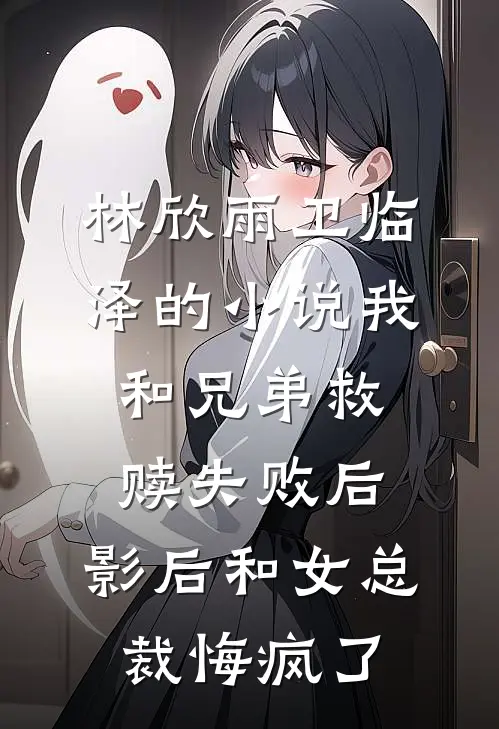 林欣雨卫临泽的小说我和兄弟救赎失败后，影后和女总裁悔疯了