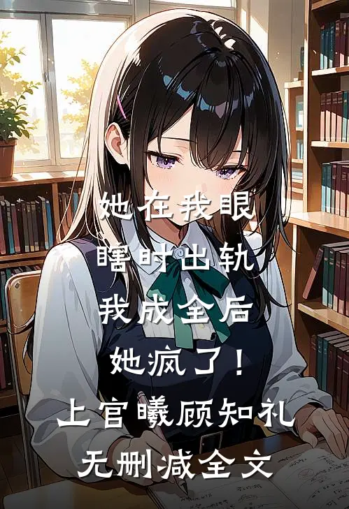 她在我眼瞎时出轨，我成全后她疯了！上官曦顾知礼无删减全文