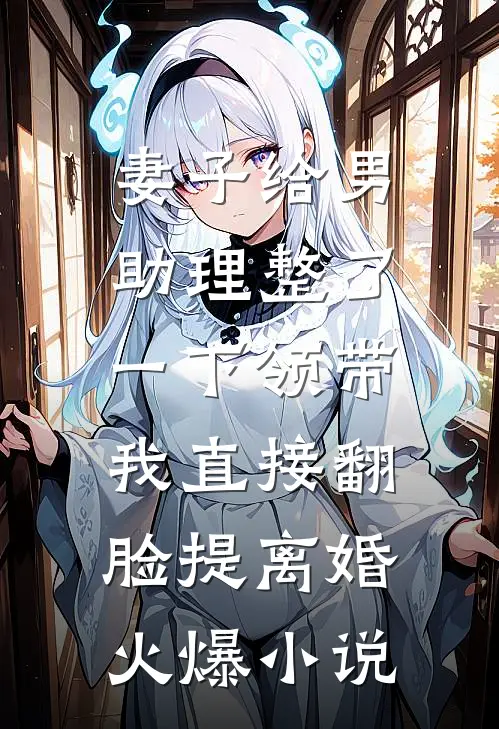 妻子给男助理整了一下领带，我直接翻脸提离婚火爆小说