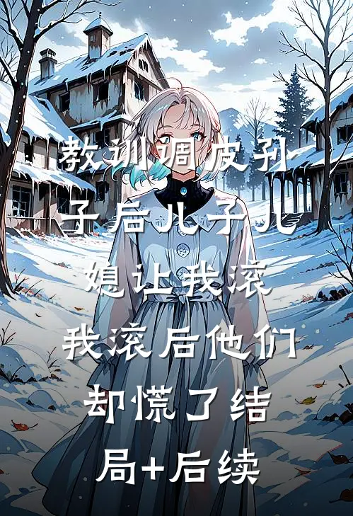 教训调皮孙子后儿子儿媳让我滚，我滚后他们却慌了结局+后续