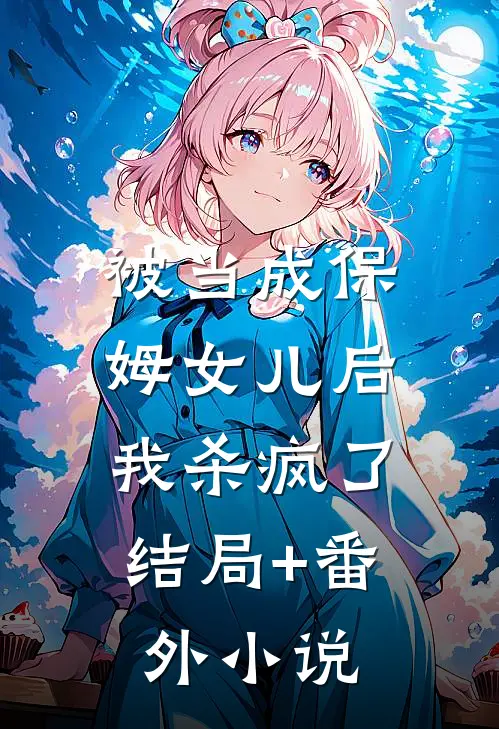 被当成保姆女儿后，我杀疯了结局+番外小说