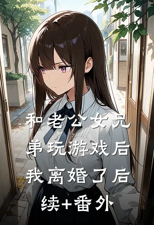 和老公女兄弟玩游戏后，我离婚了后续+番外