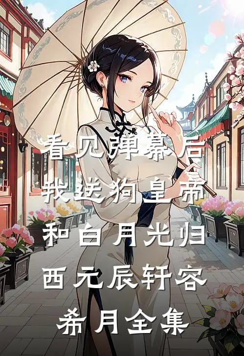 看见弹幕后，我送狗皇帝和白月光归西元辰轩容希月全集