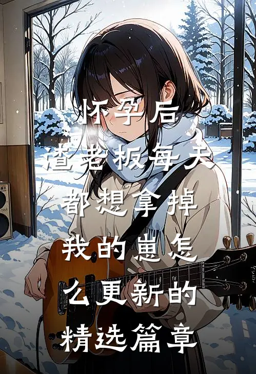 怀孕后,渣老板每天都想拿掉我的崽 怎么更新的精选篇章