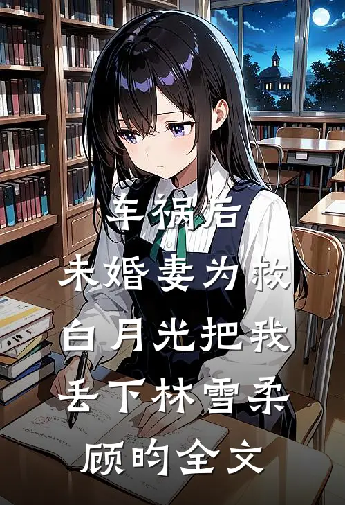车祸后，未婚妻为救白月光把我丢下林雪柔顾昀全文
