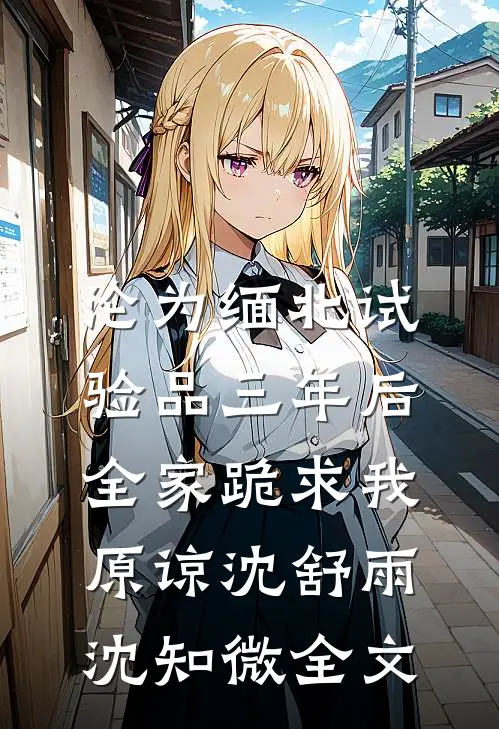 沦为缅北试验品三年后，全家跪求我原谅沈舒雨沈知微全文