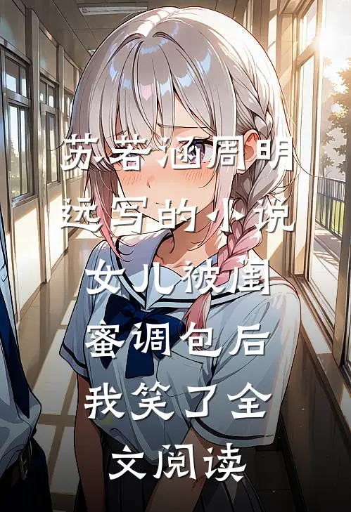 苏若涵周明远写的小说女儿被闺蜜调包后，我笑了全文阅读