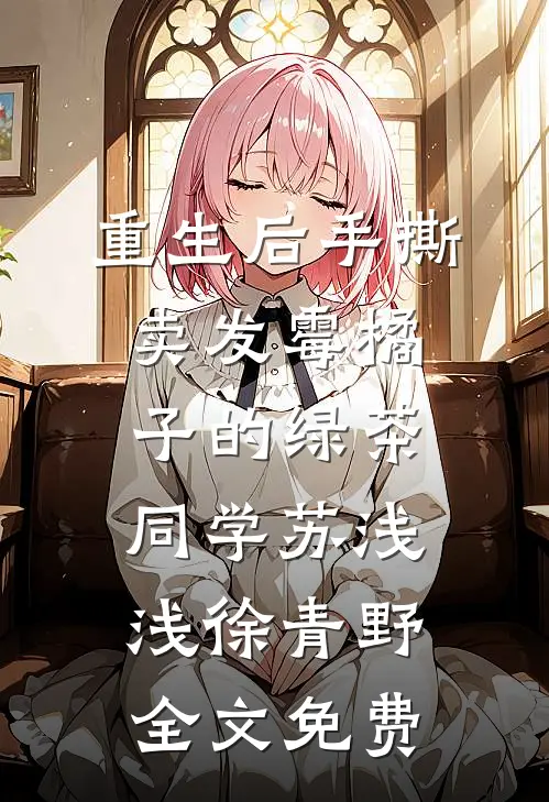 重生后手撕卖发霉橘子的绿茶同学苏浅浅徐青野全文免费