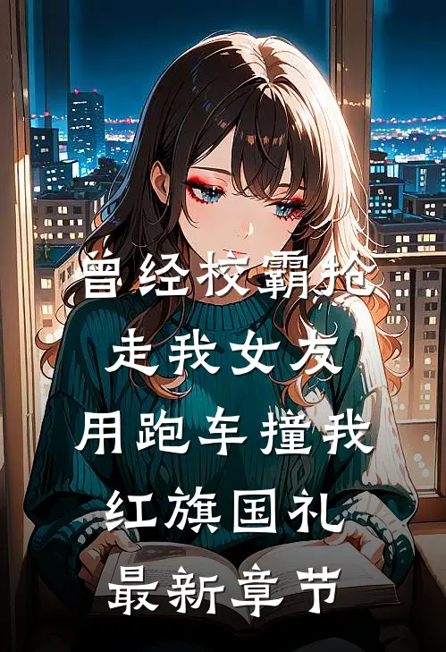 曾经校霸抢走我女友，用跑车撞我红旗国礼最新章节