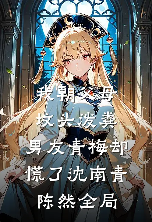 我朝父母坟头泼粪，男友青梅却慌了沈南青陈然全局