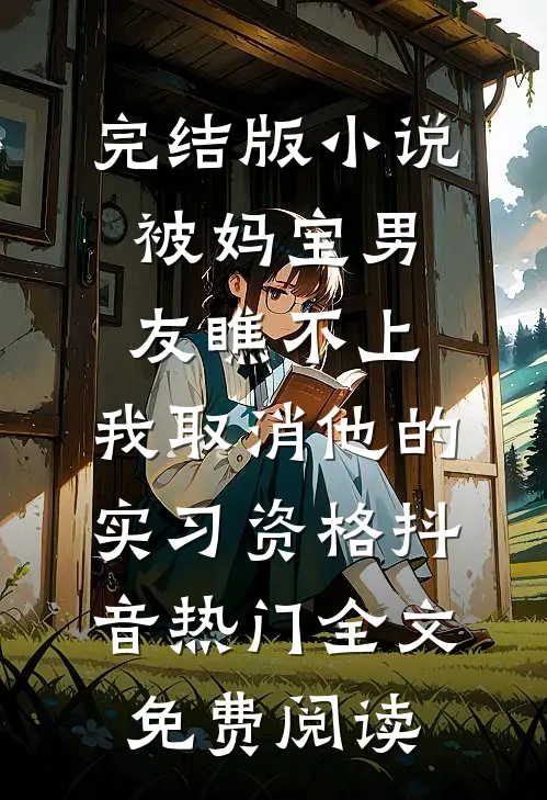 完结版小说被妈宝男友瞧不上，我取消他的实习资格抖音热门全文免费阅读