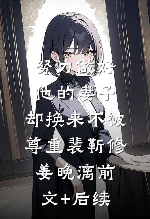 努力做好他的妻子，却换来不被尊重裴靳修姜晚漓前文+后续