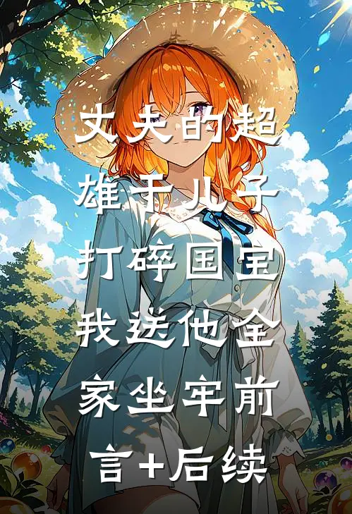 丈夫的超雄干儿子打碎国宝，我送他全家坐牢前言+后续