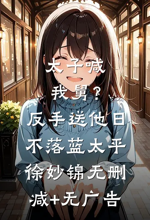 太子喊我舅？反手送他日不落蓝太平徐妙锦无删减+无广告