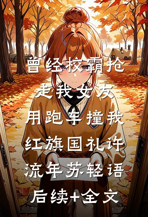 曾经校霸抢走我女友，用跑车撞我红旗国礼许流年苏轻语后续+全文