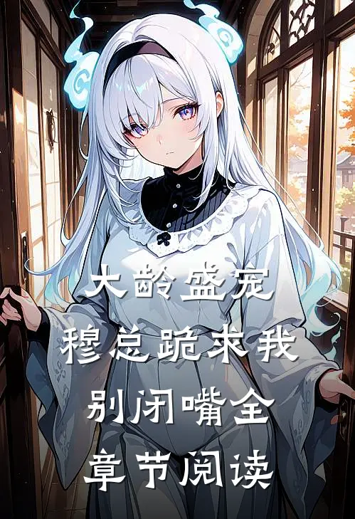 大龄盛宠，穆总跪求我别闭嘴全章节阅读
