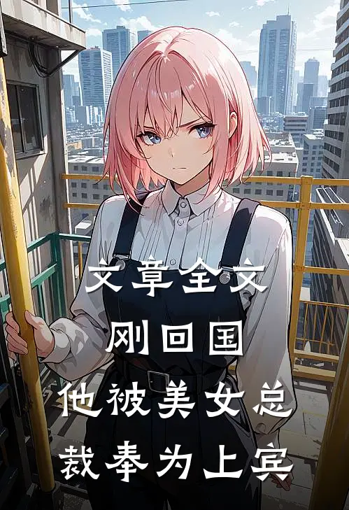 文章全文刚回国，他被美女总裁奉为上宾