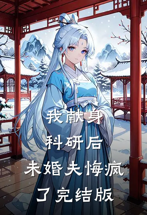 我献身科研后，未婚夫悔疯了完结版