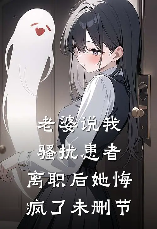 老婆说我骚扰患者，离职后她悔疯了未删节