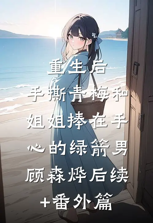 重生后，手撕青梅和姐姐捧在手心的绿箭男顾森烨后续+番外篇