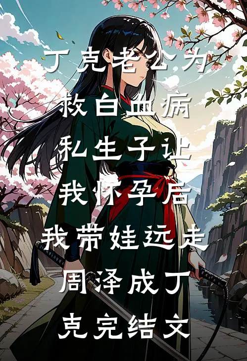 丁克老公为救白血病私生子让我怀孕后，我带娃远走周泽成丁克完结文