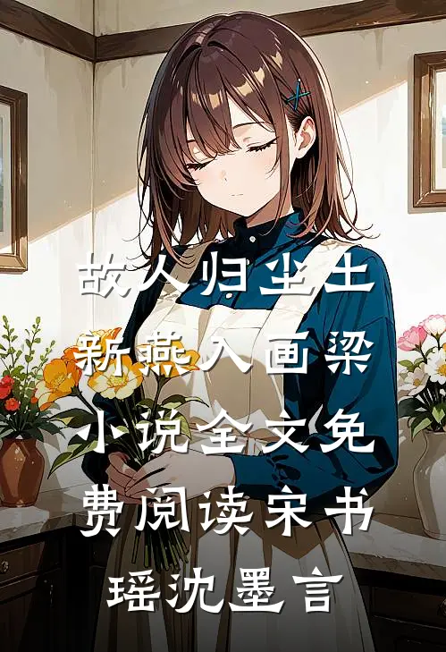 故人归尘土，新燕入画梁小说全文免费阅读宋书瑶沈墨言
