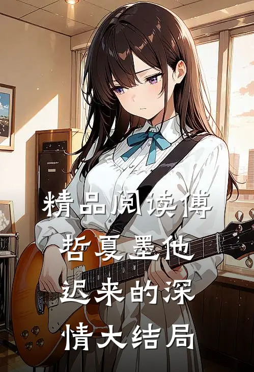 精品阅读傅哲夏墨他迟来的深情大结局