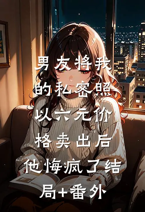 男友将我的私密照以六元价格卖出后，他悔疯了结局+番外