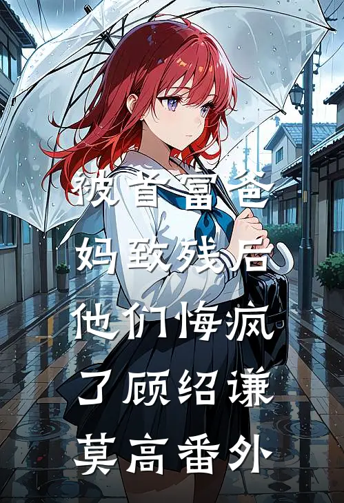 被首富爸妈致残后，他们悔疯了顾绍谦莫高番外