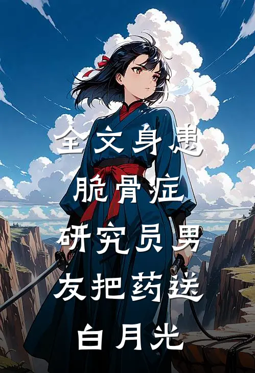 全文身患脆骨症，研究员男友把药送白月光