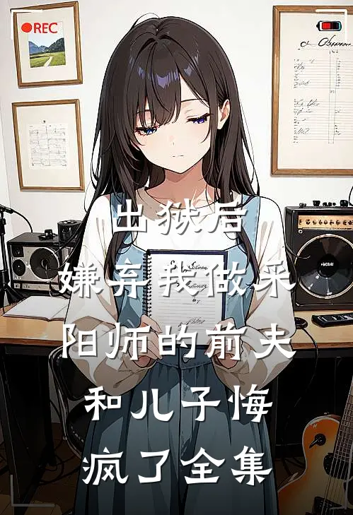 出狱后，嫌弃我做采阳师的前夫和儿子悔疯了全集