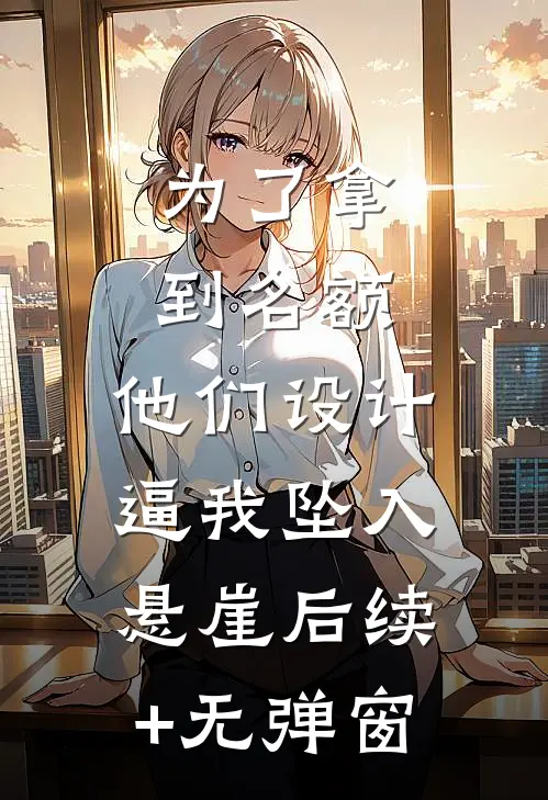 为了拿到名额，他们设计逼我坠入悬崖后续+无弹窗