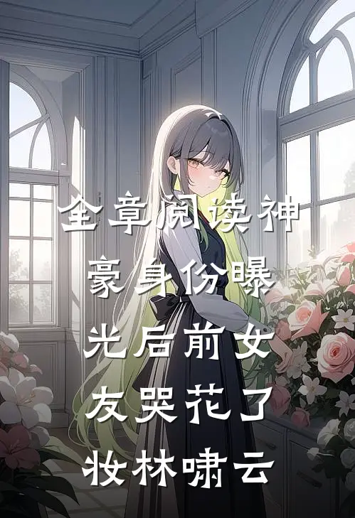 全章阅读神豪身份曝光后前女友哭花了妆林啸云
