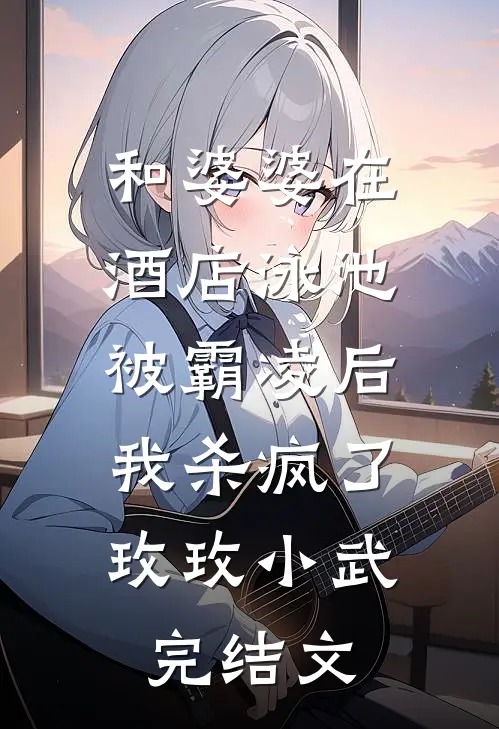 和婆婆在酒店泳池被霸凌后，我杀疯了玫玫小武完结文