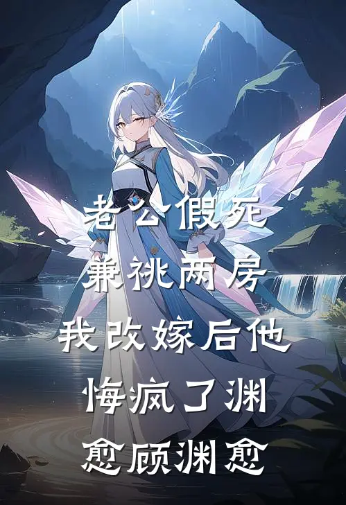 老公假死兼祧两房，我改嫁后他悔疯了渊愈顾渊愈