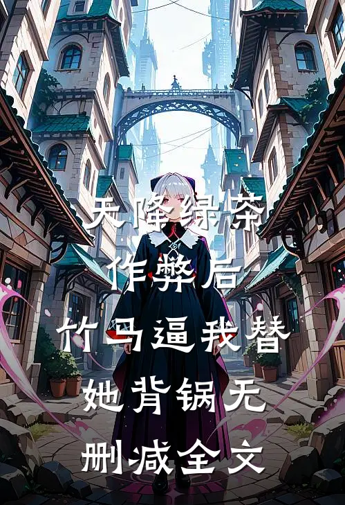 天降绿茶作弊后，竹马逼我替她背锅无删减全文