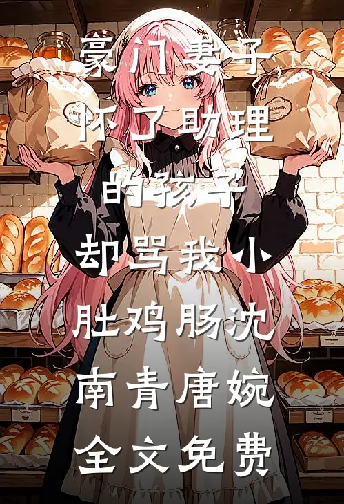 豪门妻子怀了助理的孩子，却骂我小肚鸡肠沈南青唐婉全文免费
