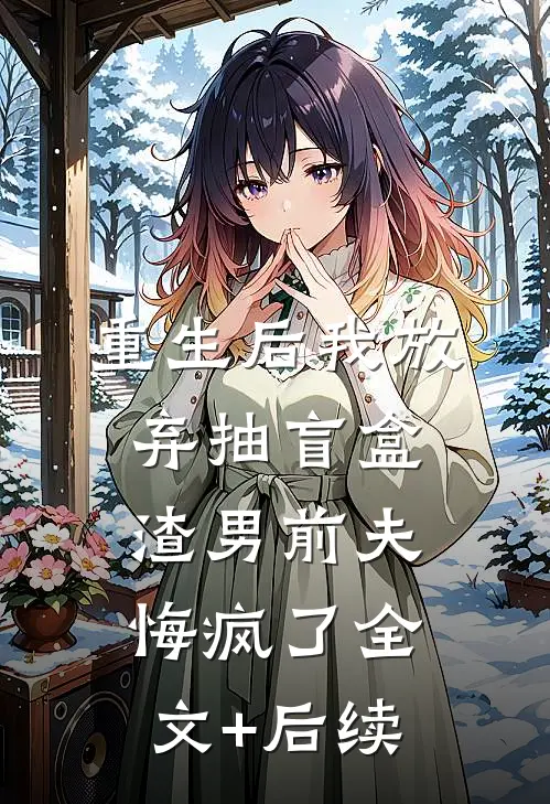 重生后我放弃抽盲盒，渣男前夫悔疯了全文+后续
